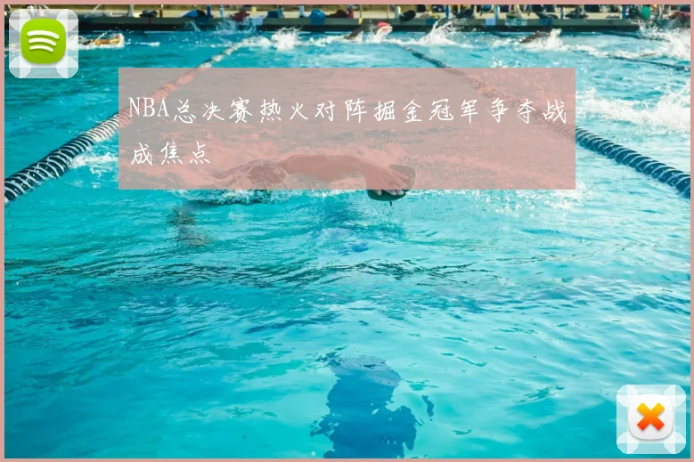 NBA总决赛热火对阵掘金冠军争夺战成焦点