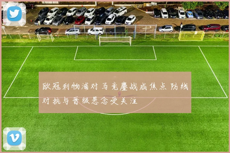 欧冠利物浦对马竞鏖战成焦点 防线对抗与晋级悬念受关注