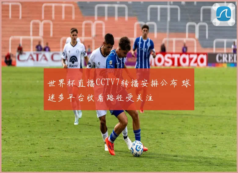 世界杯直播CCTV7转播安排公布 球迷多平台收看路径受关注