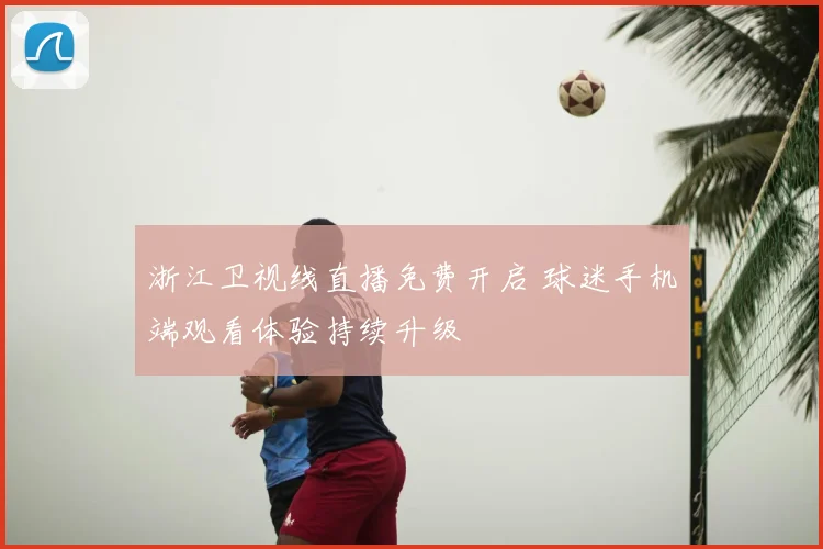 浙江卫视线直播免费开启 球迷手机端观看体验持续升级
