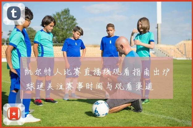 凯尔特人比赛直播线观看指南出炉 球迷关注赛事时间与观看渠道