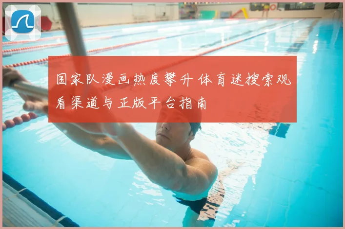 国家队漫画热度攀升 体育迷搜索观看渠道与正版平台指南