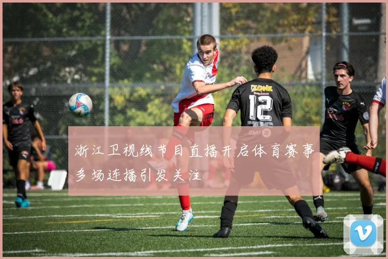 浙江卫视线节目直播开启体育赛事多场连播引发关注