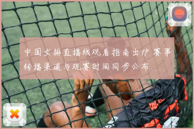 中国女排直播线观看指南出炉 赛事转播渠道与观赛时间同步公布