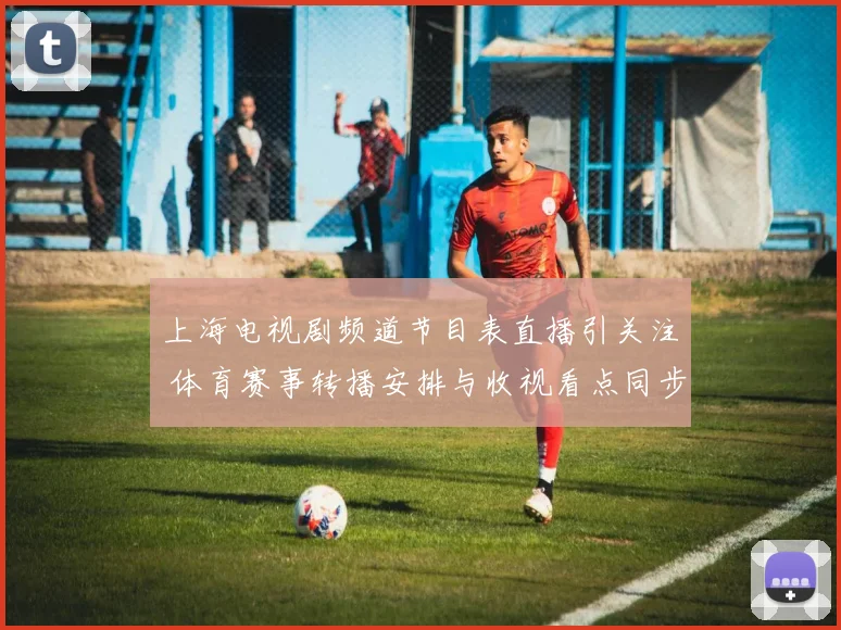 上海电视剧频道节目表直播引关注 体育赛事转播安排与收视看点同步更新