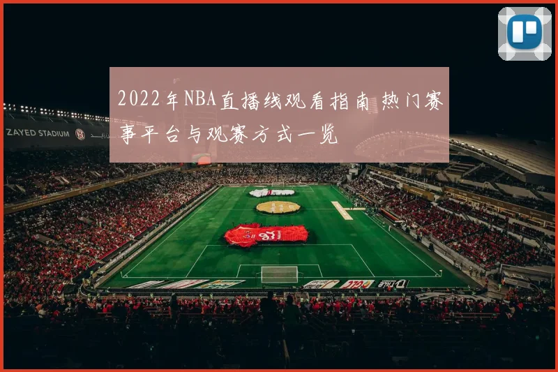 2022年NBA直播线观看指南 热门赛事平台与观赛方式一览