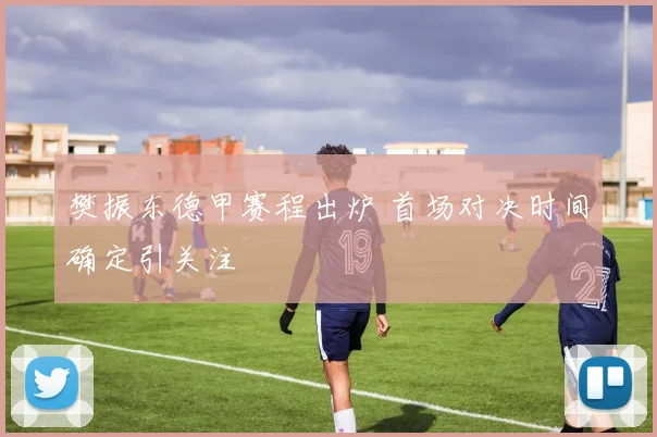 樊振东德甲赛程出炉 首场对决时间确定引关注