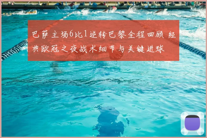 巴萨主场6比1逆转巴黎全程回顾 经典欧冠之夜战术细节与关键进球