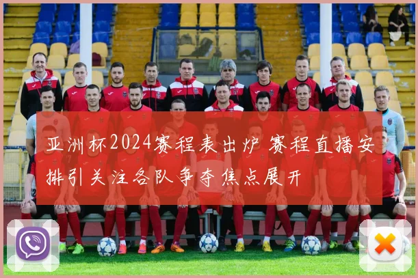 亚洲杯2024赛程表出炉 赛程直播安排引关注各队争夺焦点展开