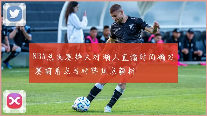 NBA总决赛热火对湖人直播时间确定 赛前看点与对阵焦点解析