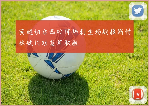 英超切尔西对阵热刺全场战报斯特林破门助蓝军取胜