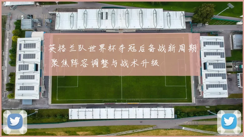 英格兰队世界杯夺冠后备战新周期 聚焦阵容调整与战术升级