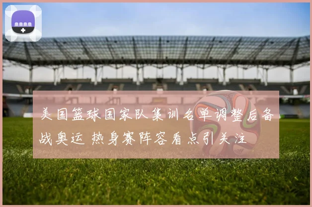 美国篮球国家队集训名单调整后备战奥运 热身赛阵容看点引关注