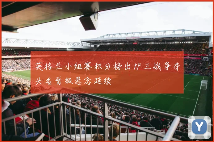 英格兰小组赛积分榜出炉三战争夺头名晋级悬念延续