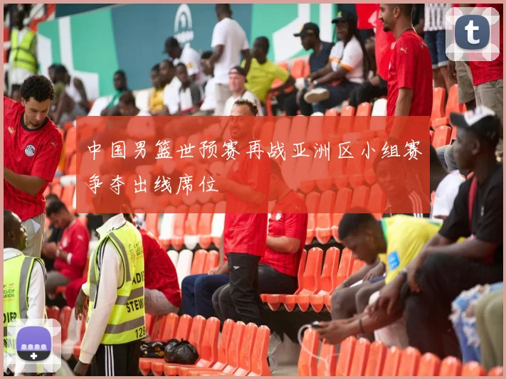 中国男篮世预赛再战亚洲区小组赛争夺出线席位