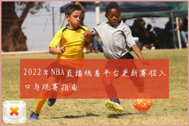 2022年NBA直播线看平台更新赛程入口与观赛指南