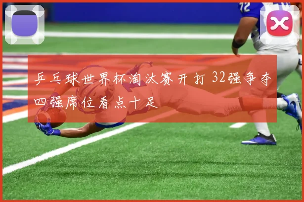 乒乓球世界杯淘汰赛开打 32强争夺四强席位看点十足