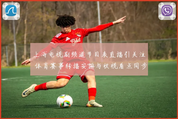 上海电视剧频道节目表直播引关注 体育赛事转播安排与收视看点同步更新