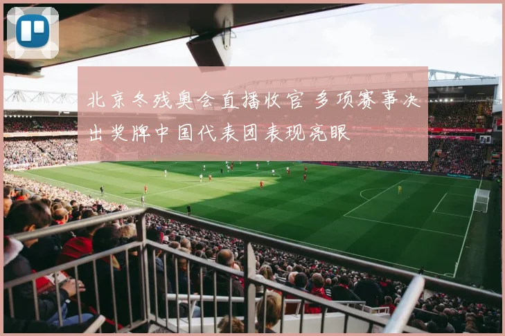 北京冬残奥会直播收官 多项赛事决出奖牌中国代表团表现亮眼