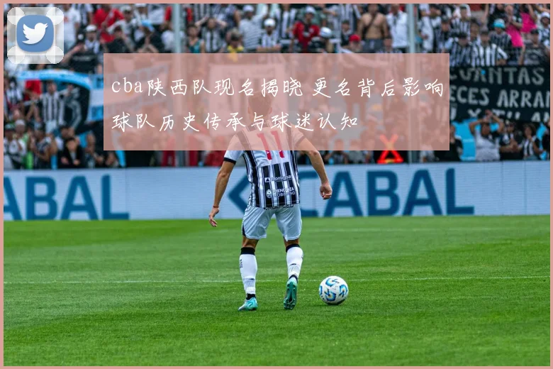 cba陕西队现名揭晓 更名背后影响球队历史传承与球迷认知