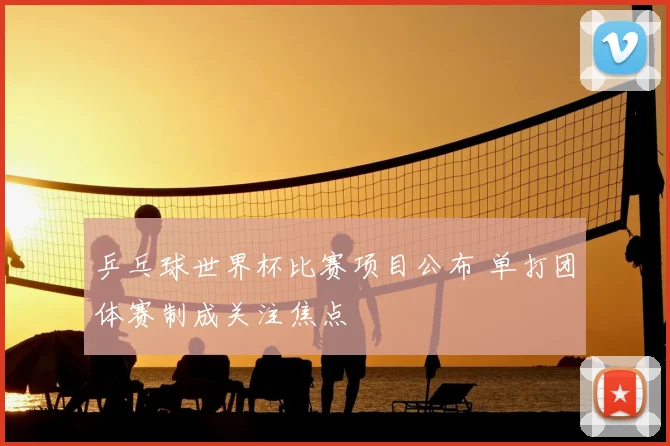 乒乓球世界杯比赛项目公布 单打团体赛制成关注焦点