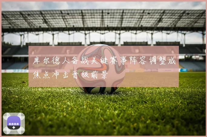库尔德人备战关键赛事阵容调整成焦点冲击晋级前景