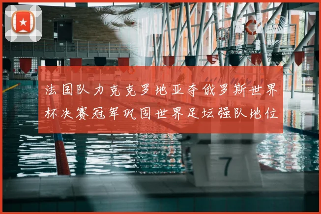 法国队力克克罗地亚夺俄罗斯世界杯决赛冠军巩固世界足坛强队地位