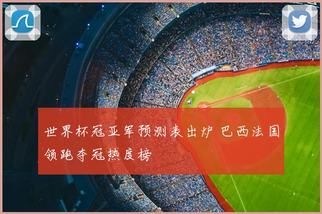 世界杯冠亚军预测表出炉 巴西法国领跑夺冠热度榜