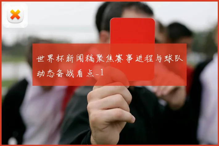 世界杯新闻稿聚焦赛事进程与球队动态备战看点_1