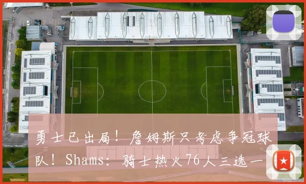 勇士已出局！詹姆斯只考虑争冠球队！Shams：骑士热火76人三选一