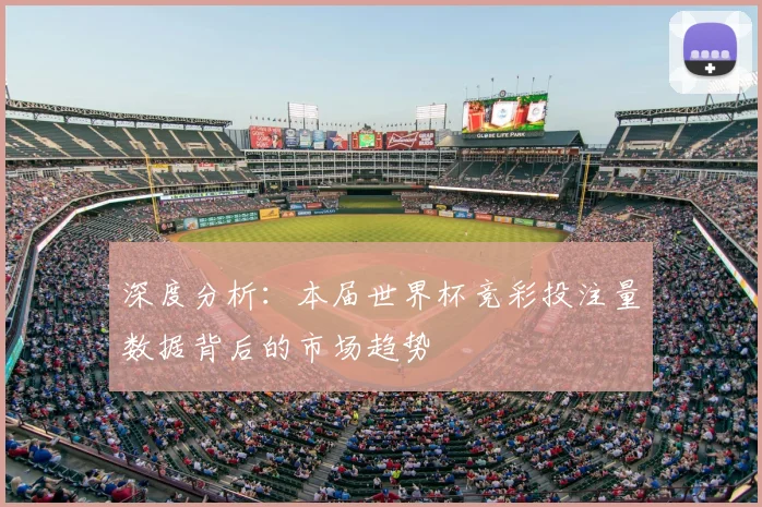 深度分析：本届世界杯竞彩投注量数据背后的市场趋势