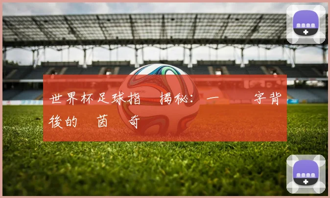世界杯足球指數揭秘:一場數字背後的綠茵傳奇