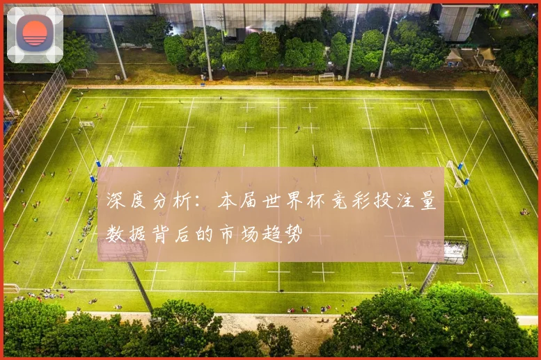 深度分析:本届世界杯竞彩投注量数据背后的市场趋势