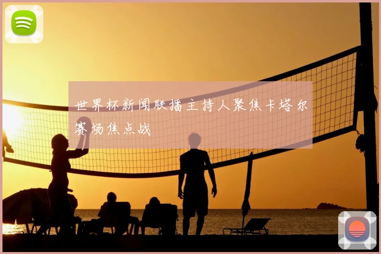 世界杯新闻联播主持人聚焦卡塔尔赛场焦点战