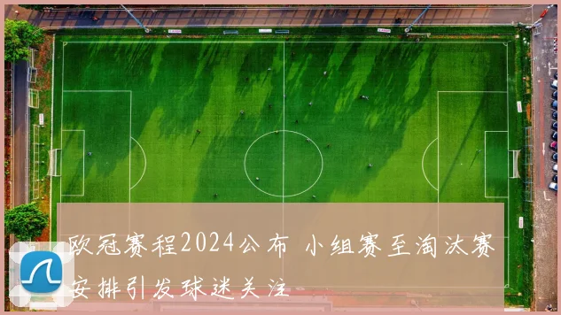 欧冠赛程2024公布 小组赛至淘汰赛安排引发球迷关注