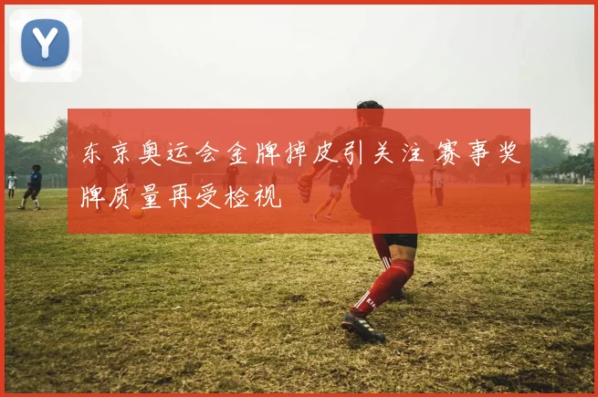 东京奥运会金牌掉皮引关注 赛事奖牌质量再受检视