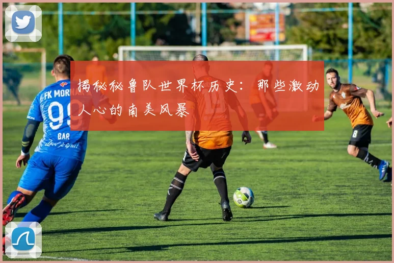 揭秘秘鲁队世界杯历史:那些激动人心的南美风暴