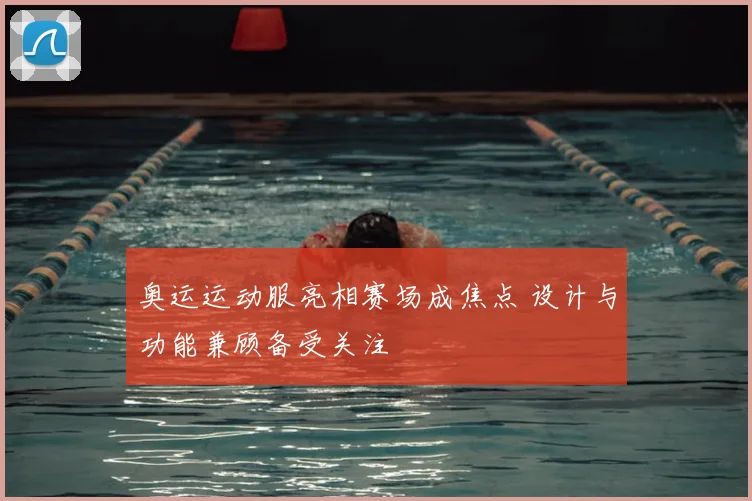 奥运运动服亮相赛场成焦点 设计与功能兼顾备受关注