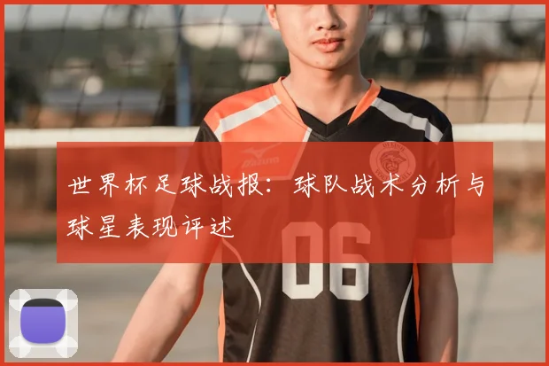 世界杯足球战报:球队战术分析与球星表现评述