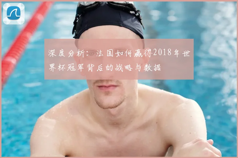 深度分析：法国如何赢得2018年世界杯冠军背后的战略与数据