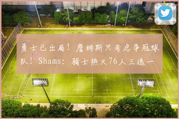 勇士已出局！詹姆斯只考虑争冠球队！Shams：骑士热火76人三选一